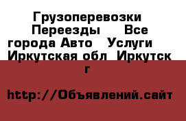 Грузоперевозки. Переезды.  - Все города Авто » Услуги   . Иркутская обл.,Иркутск г.